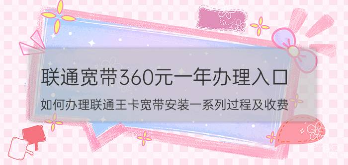 联通宽带360元一年办理入口 如何办理联通王卡宽带安装一系列过程及收费？